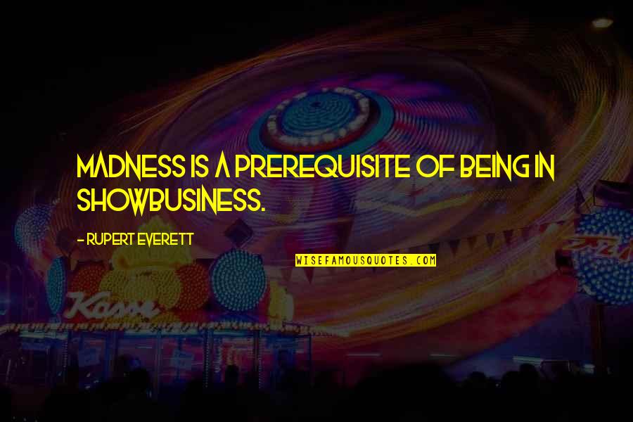 Nosy Neighbours Quotes By Rupert Everett: Madness is a prerequisite of being in showbusiness.