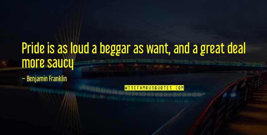 Not A Beggar Quotes By Benjamin Franklin: Pride is as loud a beggar as want,