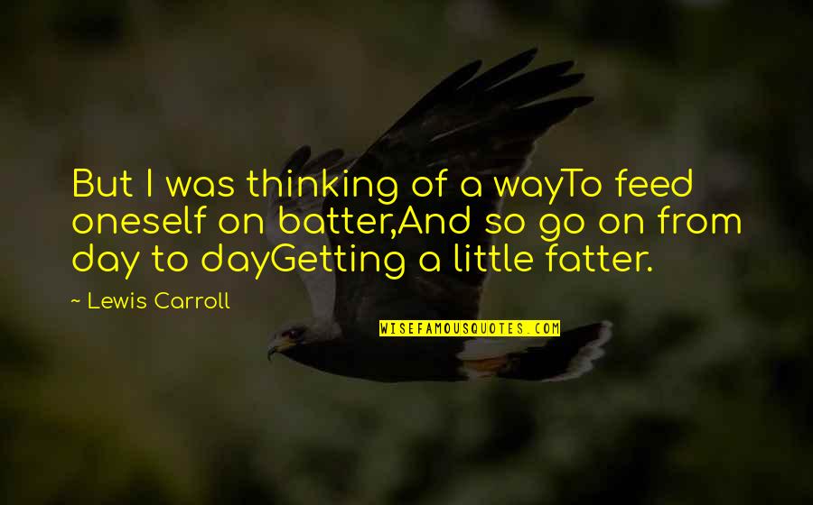 Not A Day Goes By Without Thinking Of You Quotes By Lewis Carroll: But I was thinking of a wayTo feed