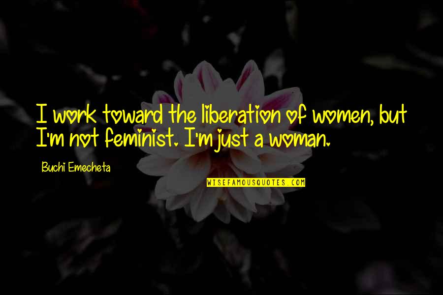 Not A Feminist Quotes By Buchi Emecheta: I work toward the liberation of women, but