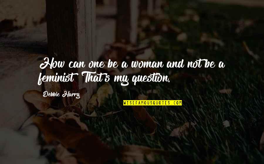 Not A Feminist Quotes By Debbie Harry: How can one be a woman and not