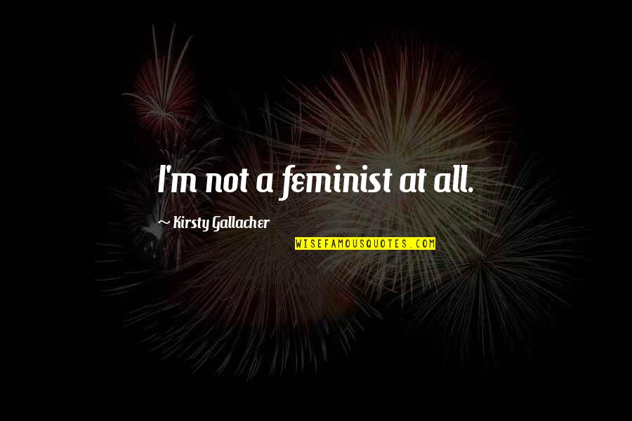 Not A Feminist Quotes By Kirsty Gallacher: I'm not a feminist at all.