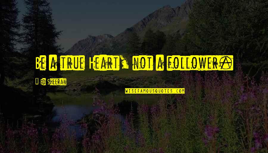 Not A Follower Quotes By Ed Sheeran: Be a true Heart, not a follower.
