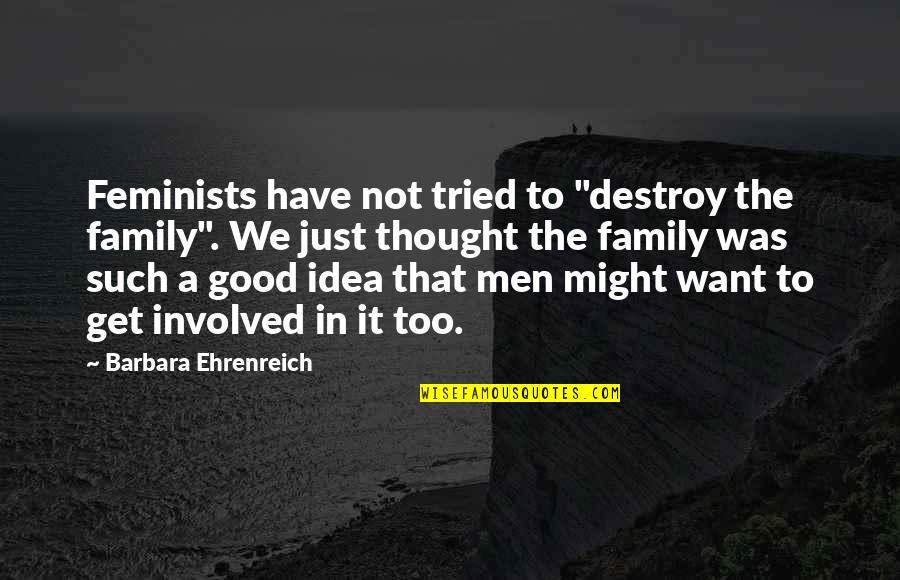 Not A Good Idea Quotes By Barbara Ehrenreich: Feminists have not tried to "destroy the family".