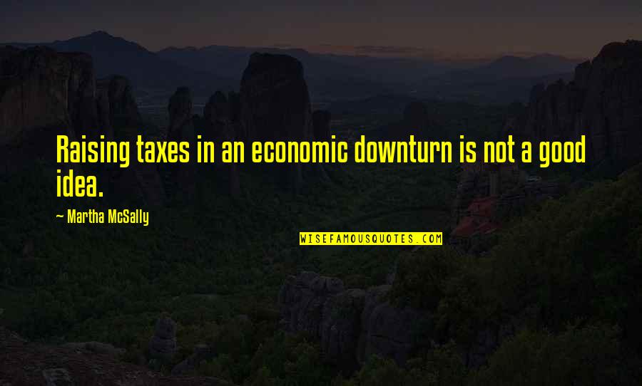 Not A Good Idea Quotes By Martha McSally: Raising taxes in an economic downturn is not