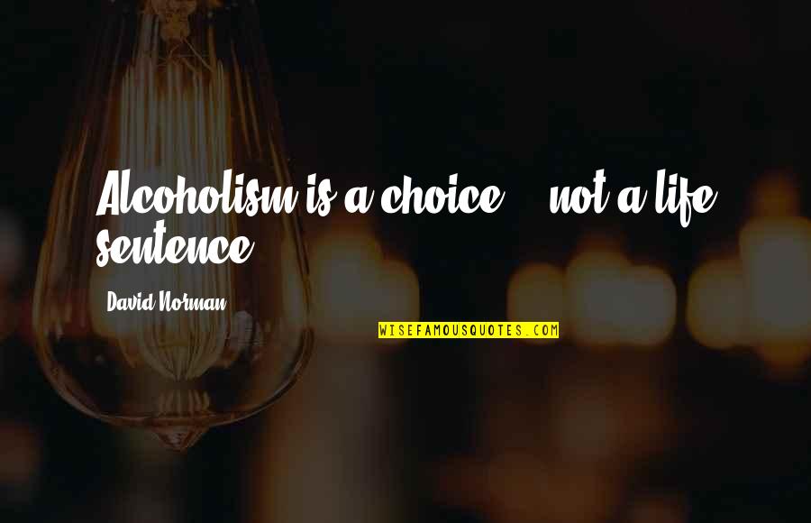 Not A Life Sentence Quotes By David Norman: Alcoholism is a choice... not a life sentence.