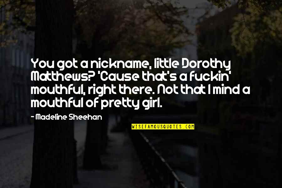 Not A Pretty Girl Quotes By Madeline Sheehan: You got a nickname, little Dorothy Matthews? 'Cause Not A Pretty Girl Quotes By Madeline Sheehan: You got a nickname, little Dorothy Matthews? 'Cause