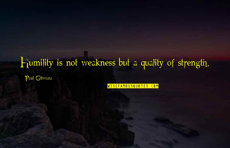 Not A Weakness Quotes By Paul Gitwaza: Humility is not weakness but a quality of Not A Weakness Quotes By Paul Gitwaza: Humility is not weakness but a quality of