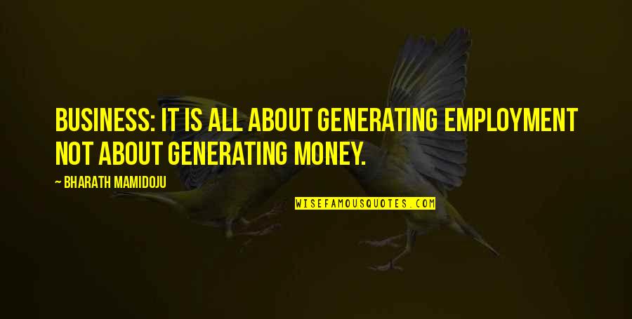 Not About Money Quotes By Bharath Mamidoju: Business: It is all about generating employment not