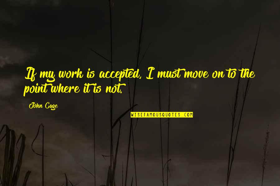 Not Accepted Quotes By John Cage: If my work is accepted, I must move