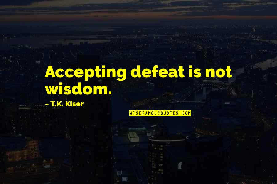 Not Accepting Defeat Quotes By T.K. Kiser: Accepting defeat is not wisdom.