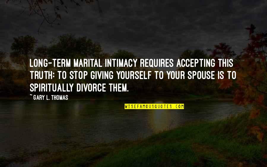 Not Accepting Yourself Quotes By Gary L. Thomas: Long-term marital intimacy requires accepting this truth: to