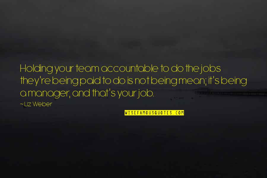 Not Accountable Quotes By Liz Weber: Holding your team accountable to do the jobs
