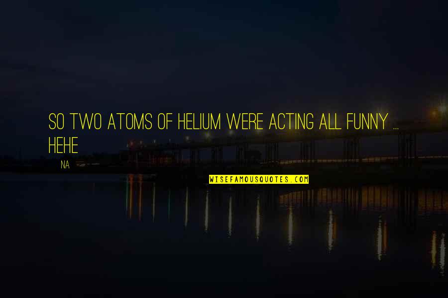 Not Acting Funny Quotes By Na: So two atoms of Helium were acting all