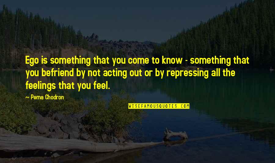 Not Acting On Your Feelings Quotes By Pema Chodron: Ego is something that you come to know