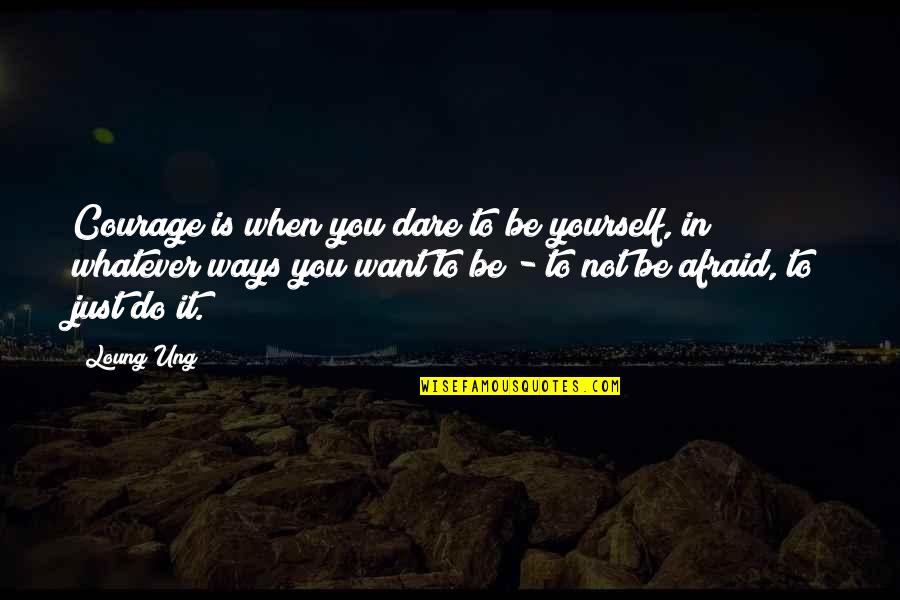Not Afraid To Be Yourself Quotes By Loung Ung: Courage is when you dare to be yourself,