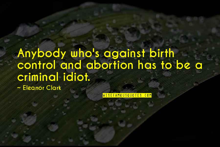 Not Against Abortion Quotes By Eleanor Clark: Anybody who's against birth control and abortion has