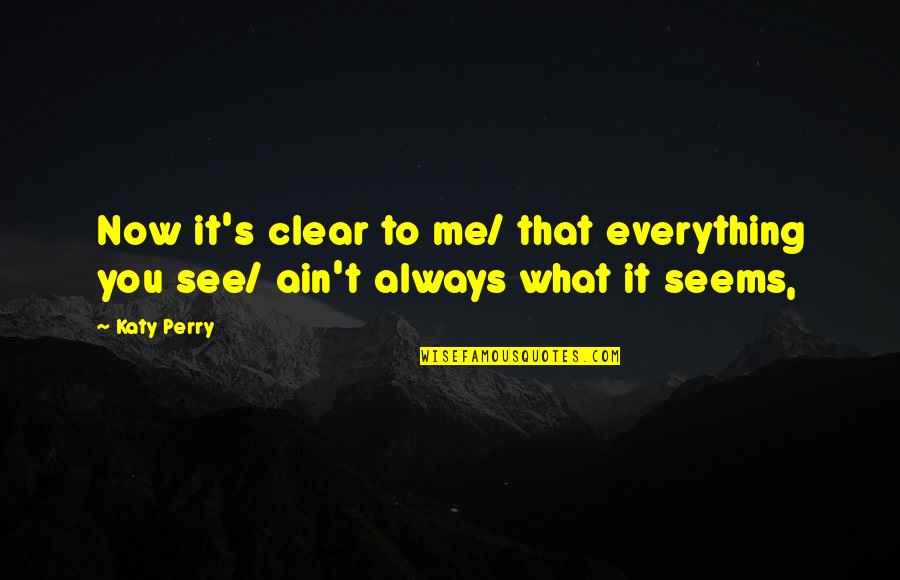 Not All Is What It Seems Quotes By Katy Perry: Now it's clear to me/ that everything you