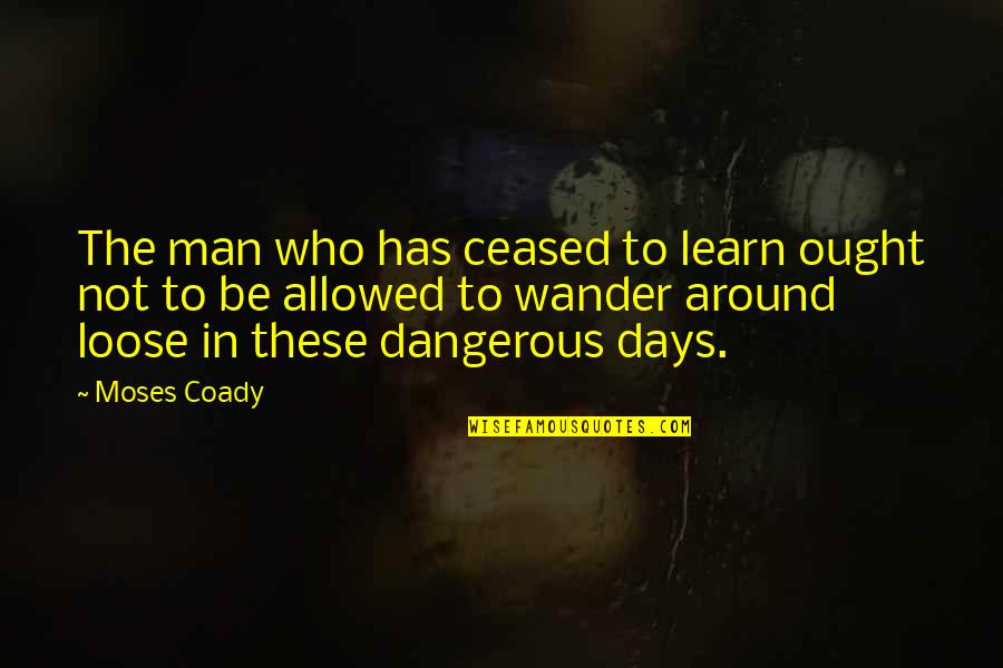 Not Allowed Quotes By Moses Coady: The man who has ceased to learn ought