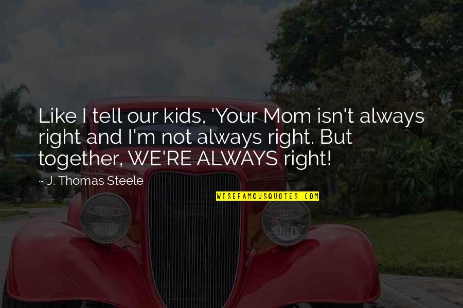 Not Always Right Quotes By J. Thomas Steele: Like I tell our kids, 'Your Mom isn't