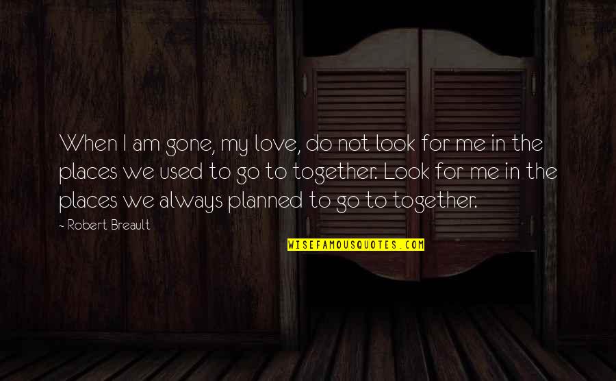 Not Always Together Quotes By Robert Breault: When I am gone, my love, do not