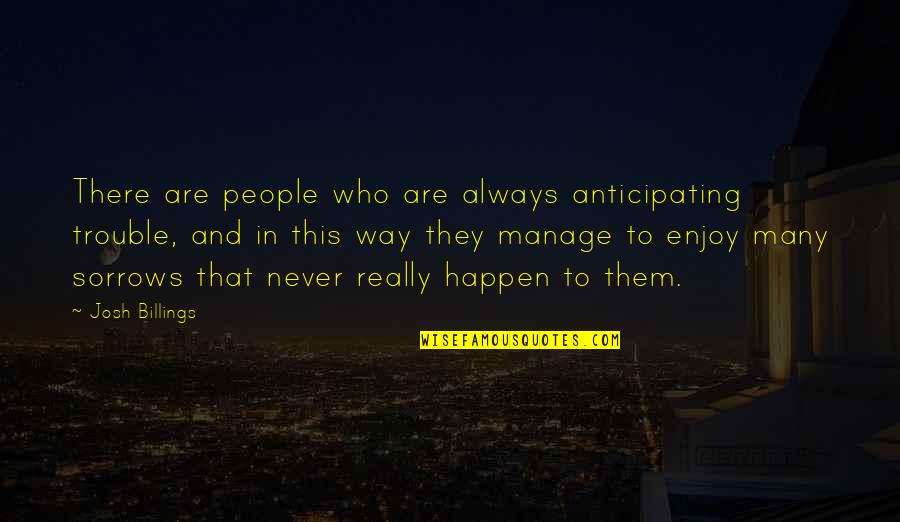 Not Anticipating Quotes By Josh Billings: There are people who are always anticipating trouble, Not Anticipating Quotes By Josh Billings: There are people who are always anticipating trouble,