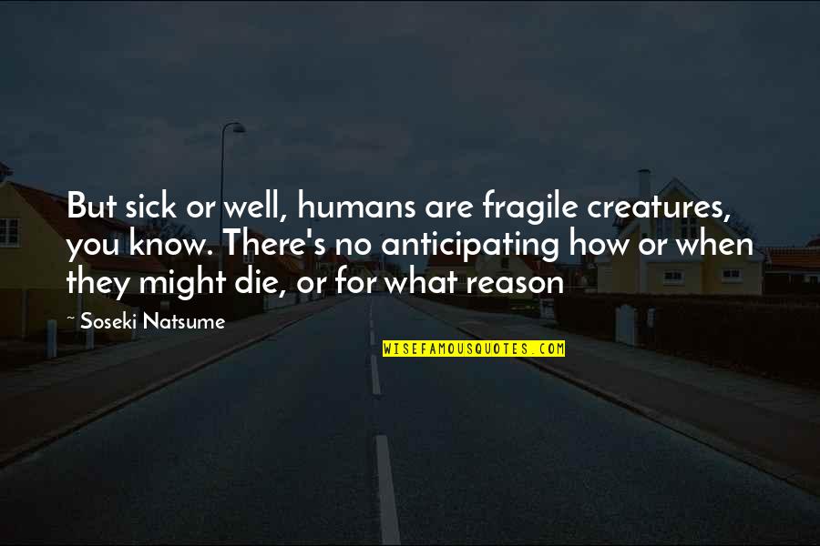 Not Anticipating Quotes By Soseki Natsume: But sick or well, humans are fragile creatures, Not Anticipating Quotes By Soseki Natsume: But sick or well, humans are fragile creatures,
