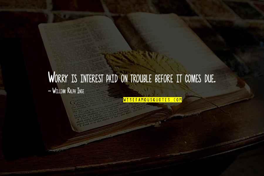 Not Anticipating Quotes By William Ralph Inge: Worry is interest paid on trouble before it Not Anticipating Quotes By William Ralph Inge: Worry is interest paid on trouble before it