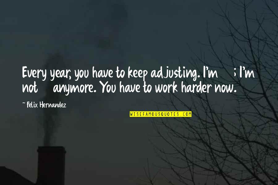 Not Anymore Quotes By Felix Hernandez: Every year, you have to keep adjusting. I'm