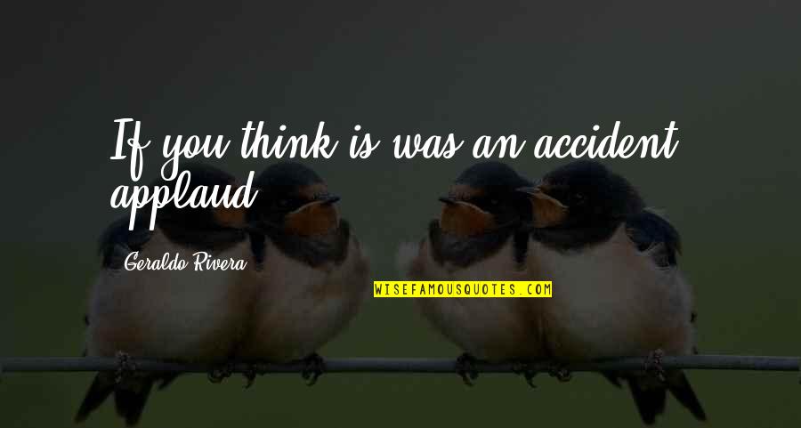 Not As Dumb As You Think Quotes By Geraldo Rivera: If you think is was an accident, applaud.