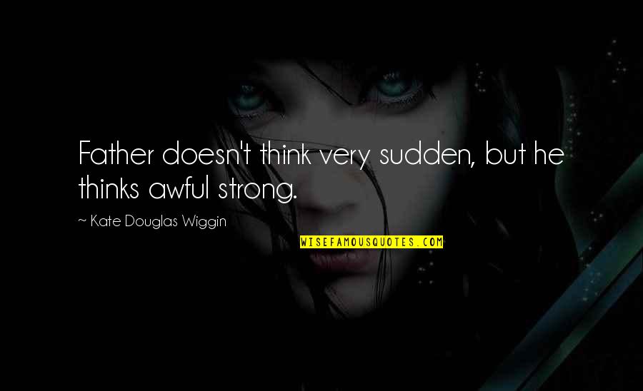 Not As Strong As You Think Quotes By Kate Douglas Wiggin: Father doesn't think very sudden, but he thinks