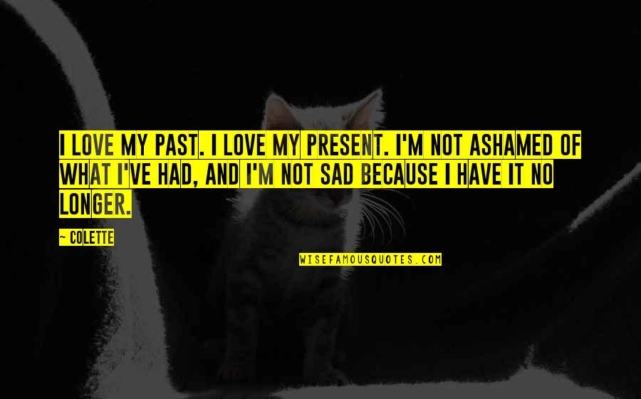 Not Ashamed Of Love Quotes By Colette: I love my past. I love my present.