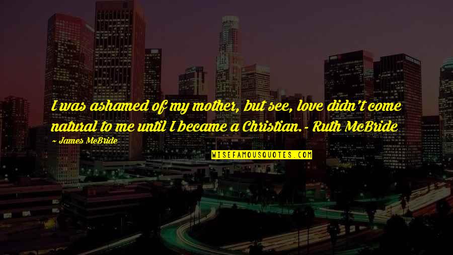 Not Ashamed Of Love Quotes By James McBride: I was ashamed of my mother, but see,