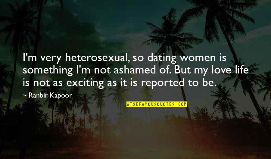 Not Ashamed Of Love Quotes By Ranbir Kapoor: I'm very heterosexual, so dating women is something