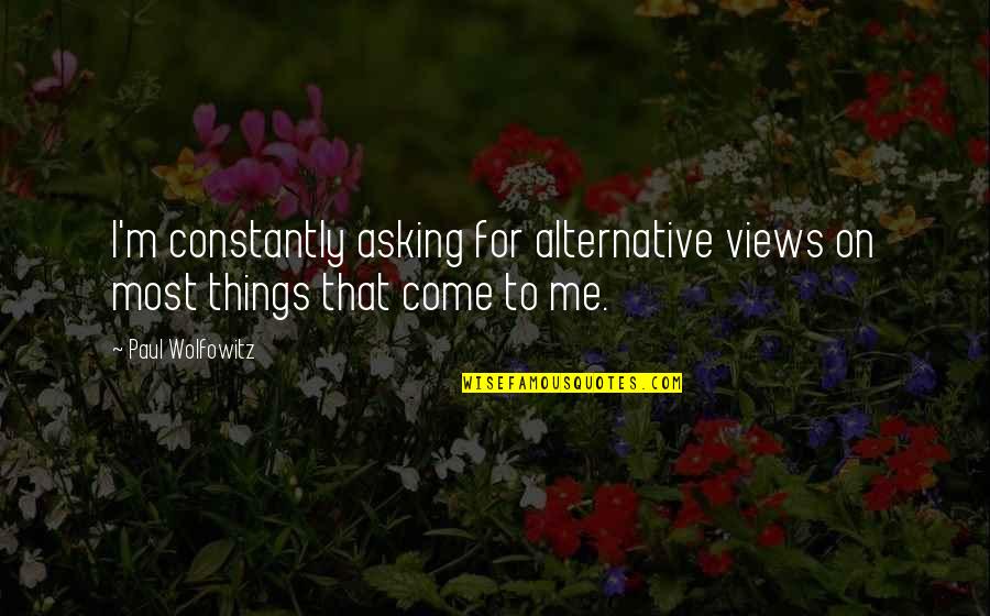 Not Asking For Things Quotes By Paul Wolfowitz: I'm constantly asking for alternative views on most