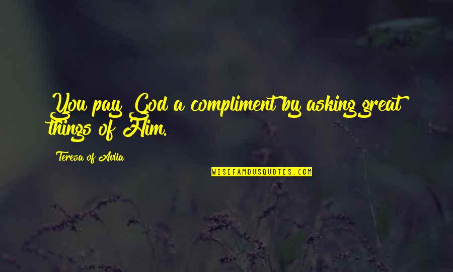 Not Asking For Things Quotes By Teresa Of Avila: You pay God a compliment by asking great