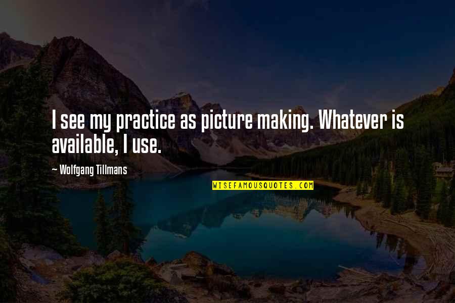 Not Available Picture Quotes By Wolfgang Tillmans: I see my practice as picture making. Whatever