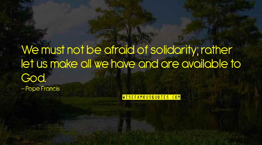 Not Available Quotes By Pope Francis: We must not be afraid of solidarity; rather