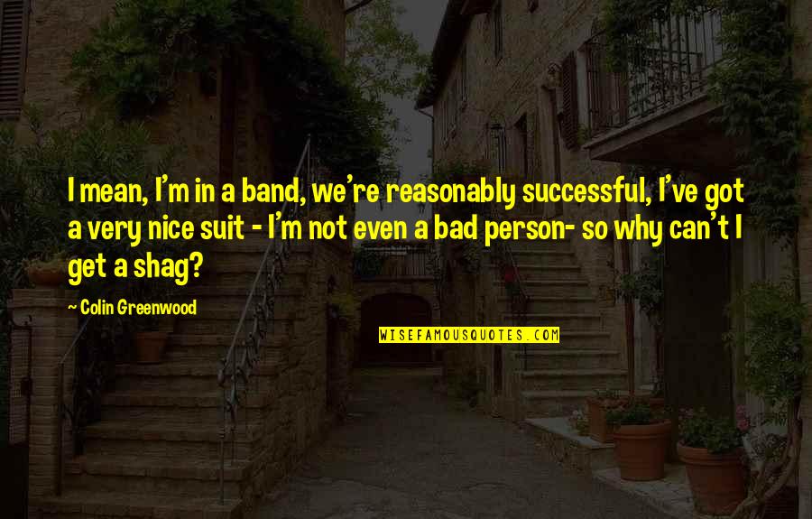 Not Bad Person Quotes By Colin Greenwood: I mean, I'm in a band, we're reasonably
