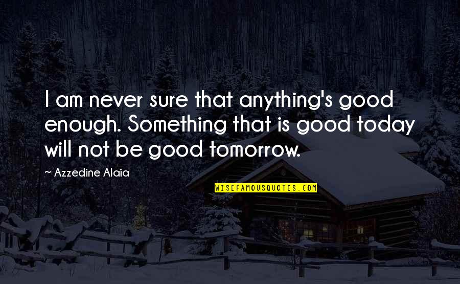 Not Be Good Enough Quotes By Azzedine Alaia: I am never sure that anything's good enough.