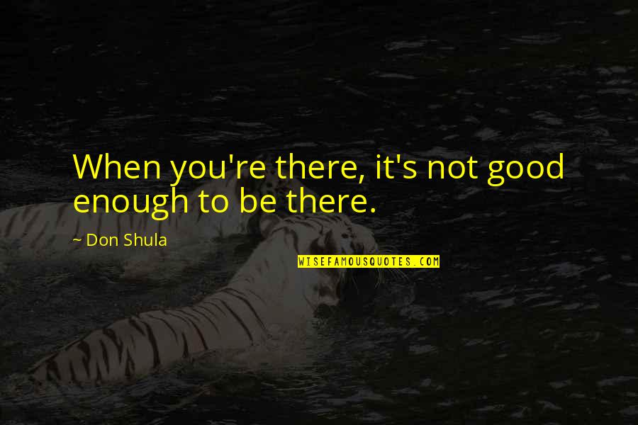Not Be Good Enough Quotes By Don Shula: When you're there, it's not good enough to