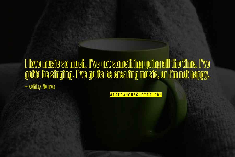 Not Be Happy Quotes By Ashley Monroe: I love music so much. I've got something