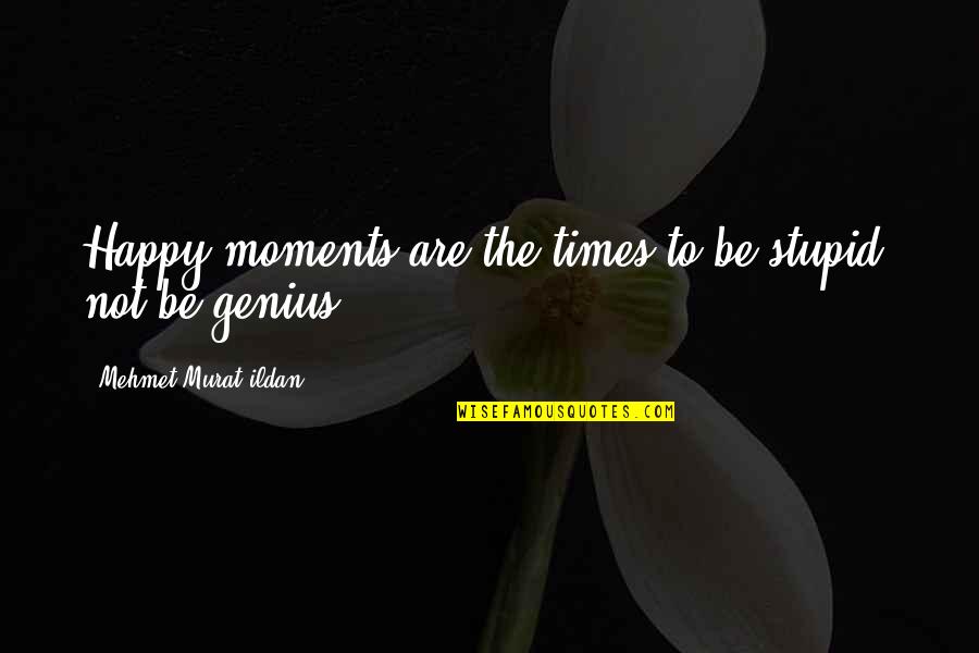 Not Be Happy Quotes By Mehmet Murat Ildan: Happy moments are the times to be stupid,