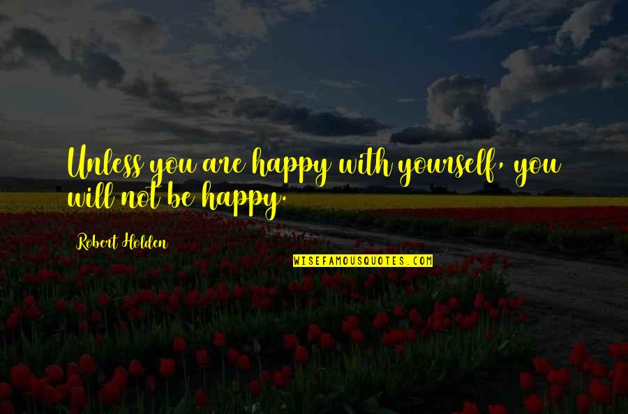 Not Be Happy Quotes By Robert Holden: Unless you are happy with yourself, you will