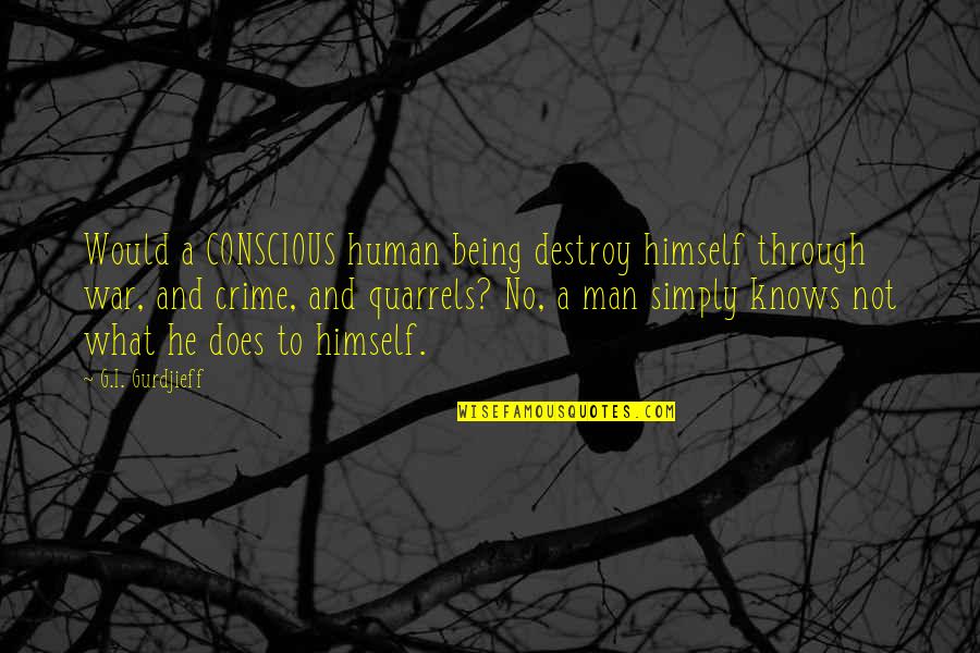 Not Being A Man Quotes By G.I. Gurdjieff: Would a CONSCIOUS human being destroy himself through