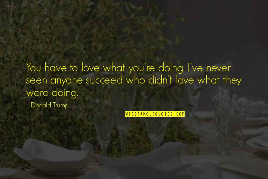 Not Being Able To Be Happy Quotes By Donald Trump: You have to love what you're doing. I've Not Being Able To Be Happy Quotes By Donald Trump: You have to love what you're doing. I've
