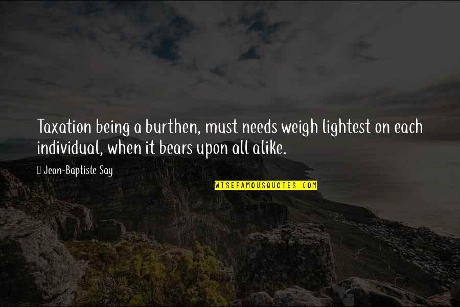 Not Being Alike Quotes By Jean-Baptiste Say: Taxation being a burthen, must needs weigh lightest