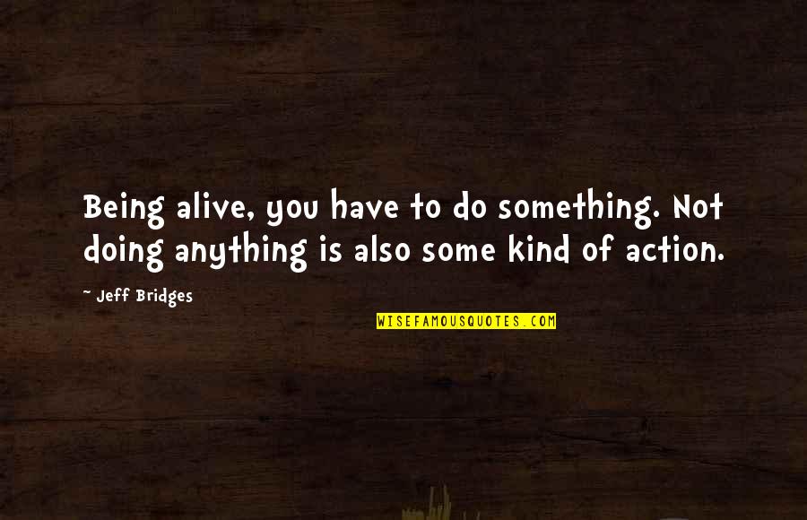 Not Being Alive Quotes By Jeff Bridges: Being alive, you have to do something. Not