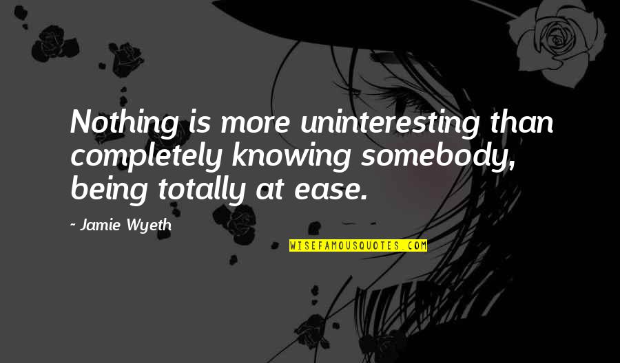 Not Being At Ease Quotes By Jamie Wyeth: Nothing is more uninteresting than completely knowing somebody,