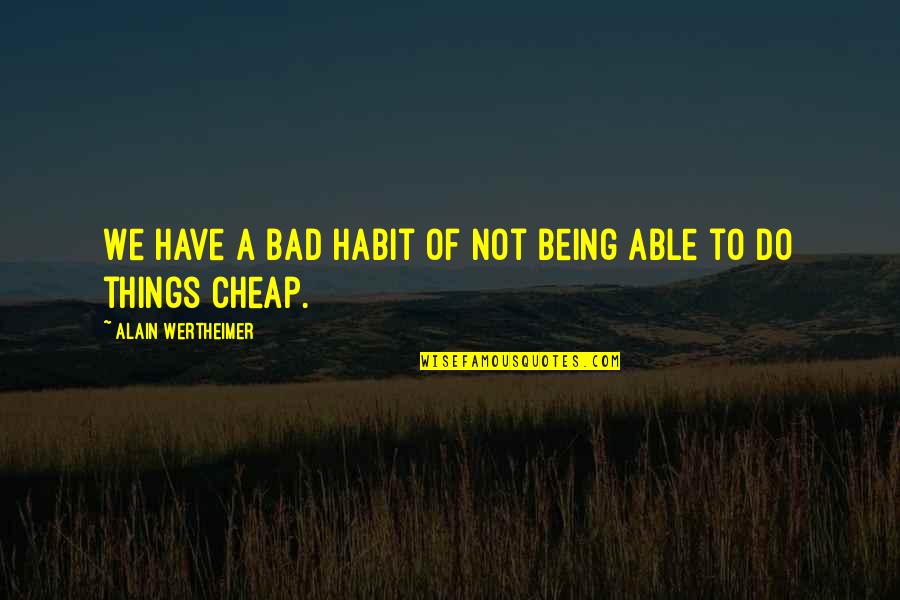 Not Being Cheap Quotes By Alain Wertheimer: We have a bad habit of not being